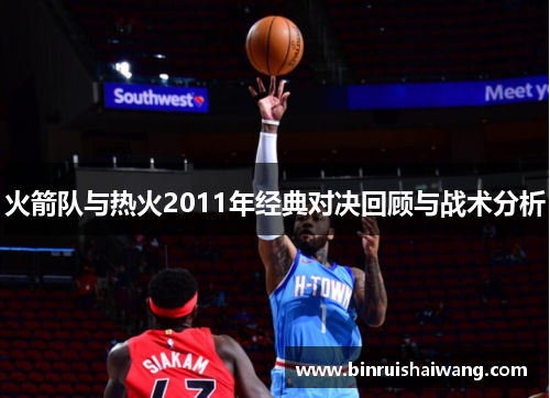 火箭队与热火2011年经典对决回顾与战术分析