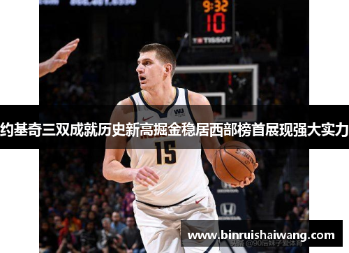 约基奇三双成就历史新高掘金稳居西部榜首展现强大实力
